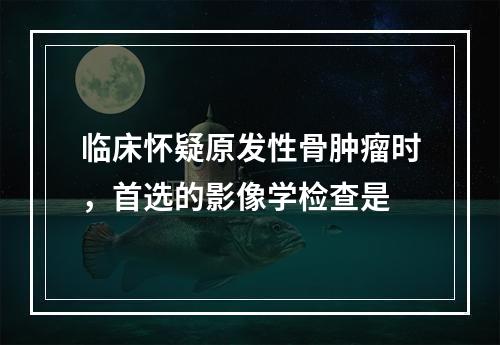 临床怀疑原发性骨肿瘤时，首选的影像学检查是