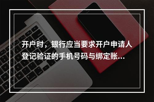 开户时，银行应当要求开户申请人登记验证的手机号码与绑定账户使