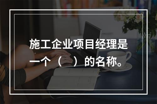 施工企业项目经理是一个（　）的名称。