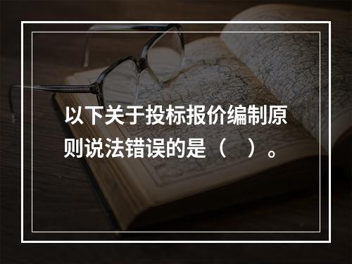 以下关于投标报价编制原则说法错误的是（　）。