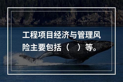 工程项目经济与管理风险主要包括（　）等。