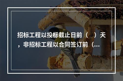 招标工程以投标截止日前（　）天，非招标工程以合同签订前（　）