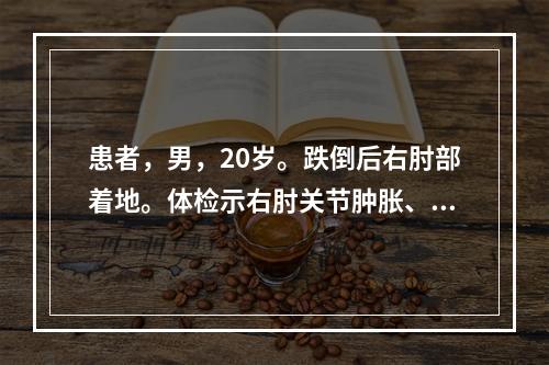 患者，男，20岁。跌倒后右肘部着地。体检示右肘关节肿胀、活动