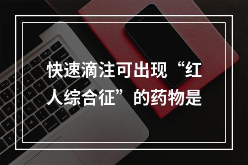 快速滴注可出现“红人综合征”的药物是