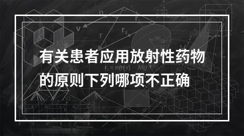 有关患者应用放射性药物的原则下列哪项不正确