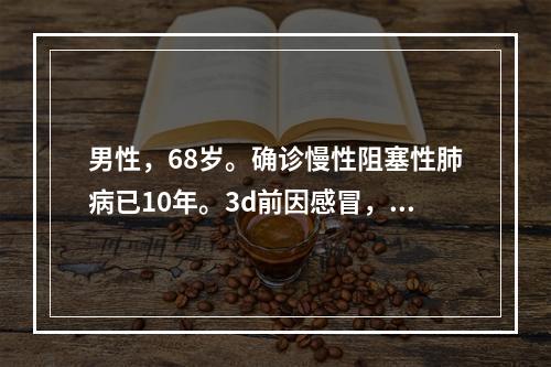 男性，68岁。确诊慢性阻塞性肺病已10年。3d前因感冒，咳喘