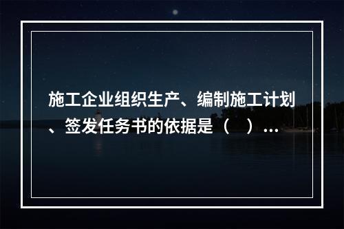 施工企业组织生产、编制施工计划、签发任务书的依据是（　）。