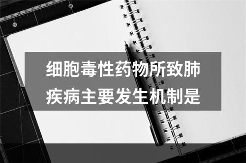 细胞毒性药物所致肺疾病主要发生机制是