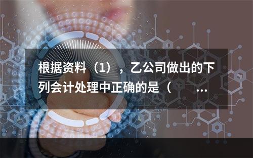 根据资料（1），乙公司做出的下列会计处理中正确的是（　　）。