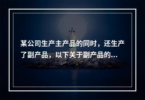 某公司生产主产品的同时，还生产了副产品，以下关于副产品的说法