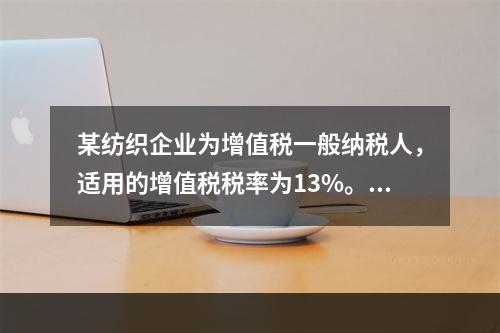 某纺织企业为增值税一般纳税人，适用的增值税税率为13%。该企