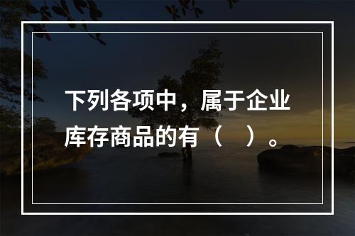 下列各项中，属于企业库存商品的有（　）。