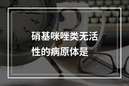 硝基咪唑类无活性的病原体是