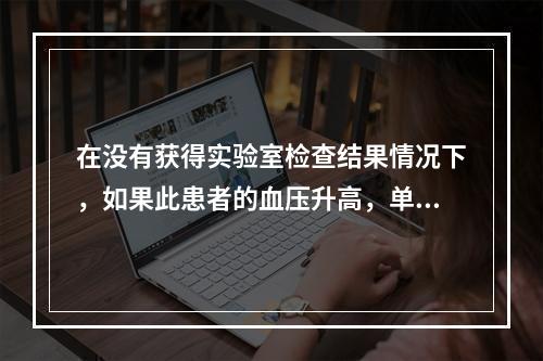 在没有获得实验室检查结果情况下，如果此患者的血压升高，单一疾