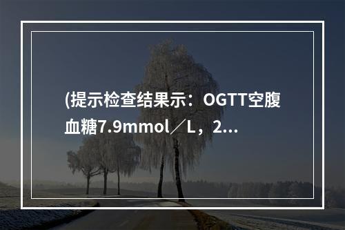 (提示检查结果示：OGTT空腹血糖7.9mmol／L，2小时