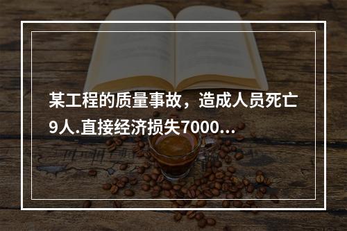 某工程的质量事故，造成人员死亡9人.直接经济损失7000万元