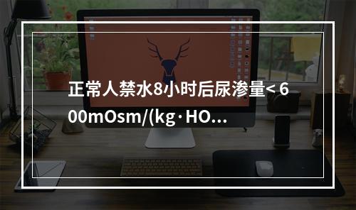 正常人禁水8小时后尿渗量< 600mOsm/(kg·HO)，