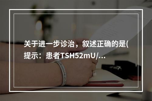 关于进一步诊治，叙述正确的是(提示：患者TSH52mU/L，