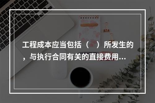 工程成本应当包括（　）所发生的，与执行合同有关的直接费用和间