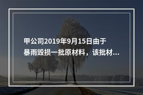 甲公司2019年9月15日由于暴雨毁损一批原材料，该批材料系