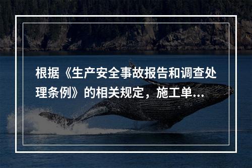 根据《生产安全事故报告和调查处理条例》的相关规定，施工单位对