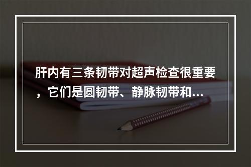 肝内有三条韧带对超声检查很重要，它们是圆韧带、静脉韧带和镰状