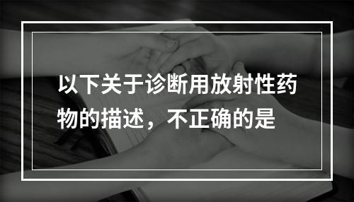 以下关于诊断用放射性药物的描述，不正确的是