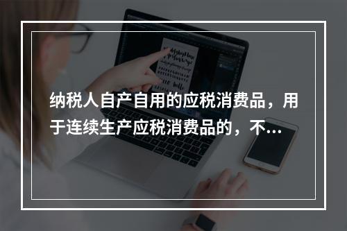 纳税人自产自用的应税消费品，用于连续生产应税消费品的，不纳税