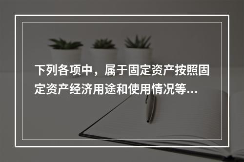 下列各项中，属于固定资产按照固定资产经济用途和使用情况等综合