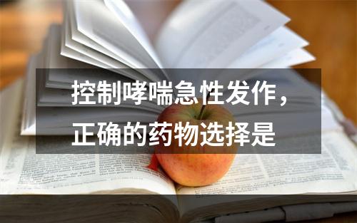 控制哮喘急性发作，正确的药物选择是