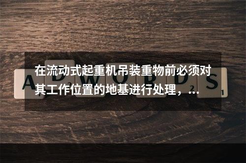 在流动式起重机吊装重物前必须对其工作位置的地基进行处理，处理