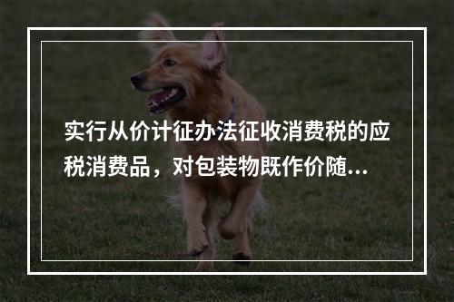 实行从价计征办法征收消费税的应税消费品，对包装物既作价随同应