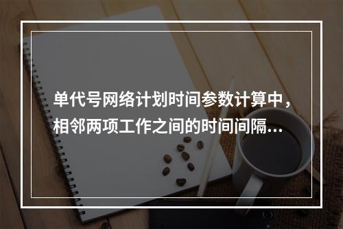 单代号网络计划时间参数计算中，相邻两项工作之间的时间间隔 L