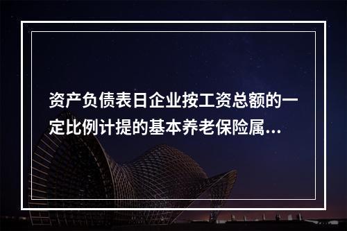 资产负债表日企业按工资总额的一定比例计提的基本养老保险属于设