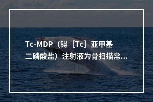 Tc-MDP（锝［Tc］亚甲基二磷酸盐）注射液为骨扫描常用药