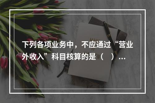 下列各项业务中，不应通过“营业外收入”科目核算的是（　）。