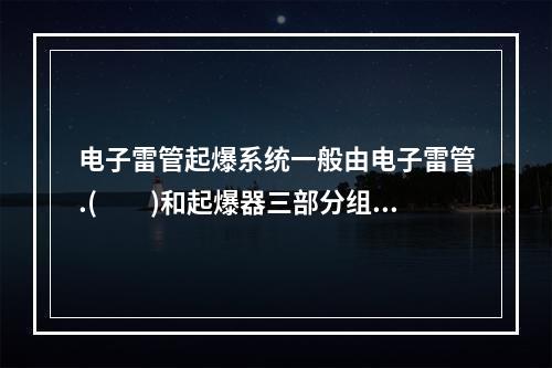 电子雷管起爆系统一般由电子雷管.(　　)和起爆器三部分组成。