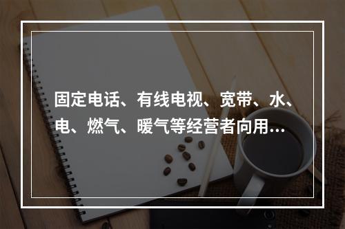 固定电话、有线电视、宽带、水、电、燃气、暖气等经营者向用户收