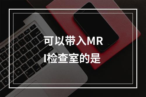 可以带入MRI检查室的是