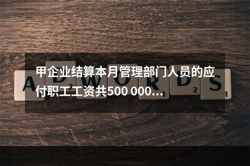 甲企业结算本月管理部门人员的应付职工工资共500 000元，