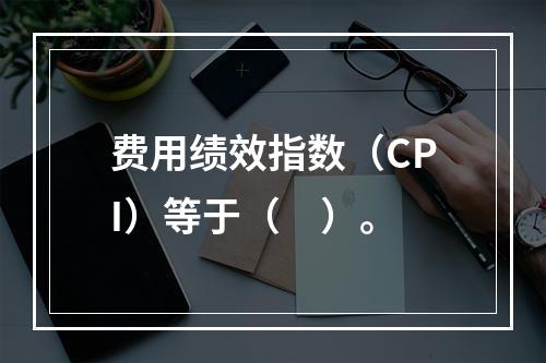 费用绩效指数（CPI）等于（　）。