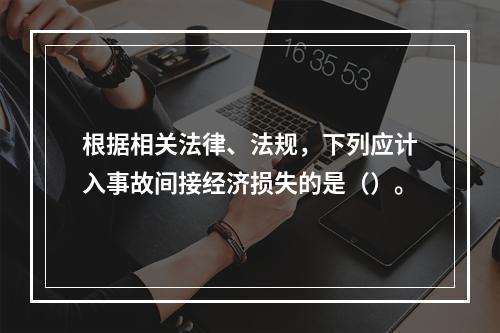 根据相关法律、法规，下列应计入事故间接经济损失的是（）。