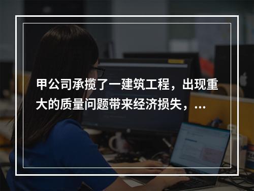 甲公司承揽了一建筑工程，出现重大的质量问题带来经济损失，后经