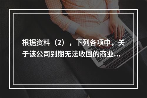 根据资料（2），下列各项中，关于该公司到期无法收回的商业承兑