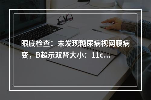 眼底检查：未发现糖尿病视网膜病变，B超示双肾大小：11cm×