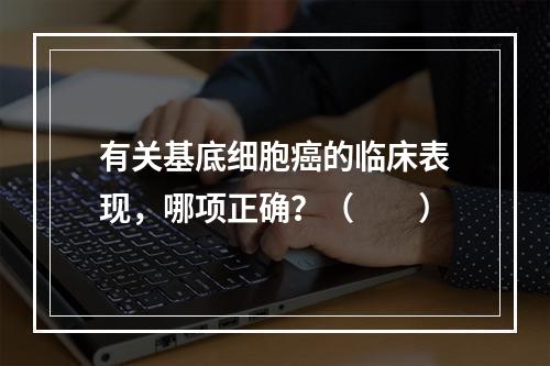 有关基底细胞癌的临床表现，哪项正确？（　　）