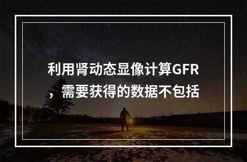 利用肾动态显像计算GFR，需要获得的数据不包括