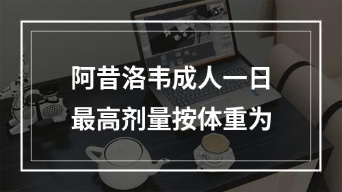 阿昔洛韦成人一日最高剂量按体重为