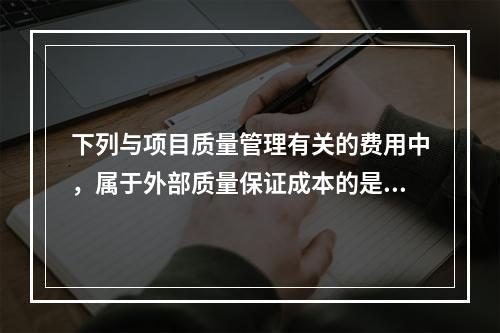 下列与项目质量管理有关的费用中，属于外部质量保证成本的是（　