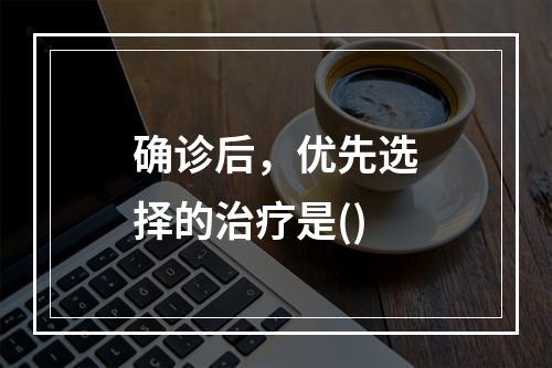 确诊后，优先选择的治疗是()